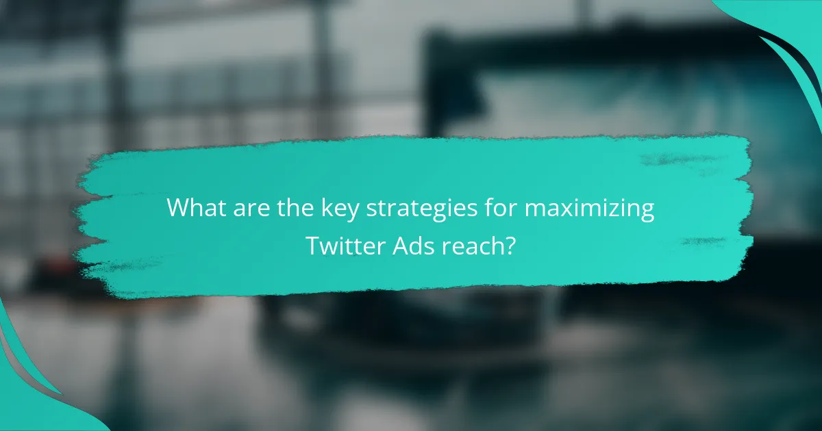 What are the key strategies for maximizing Twitter Ads reach?